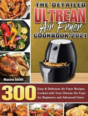 The Detailed Ultrean Air Fryer Cookbook 2021: 300 Easy & Delicious Air Fryer Recipes Cooked with Your Ultrean Air Fryer for Beginners and Advanced Use by Smith, Maxine