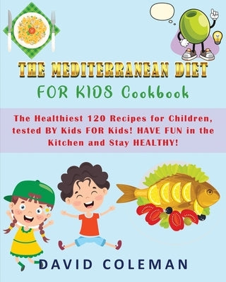 The Mediterranean Diet for Kids Cookbook: The Healthiest 120 Recipes for Children tested BY Kids FOR Kids! HAVE FUN in the Kitchen and Stay HEALTHY! by Coleman, David