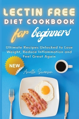 Lectin Free Diet Cookbook for Beginners: Ultimate Recipes Unlocked to Lose Weight, Reduce Inflammation and Feel Great Again by Swanson, Arielle