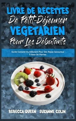 Livre De Recettes De Petit-Déjeuner Végétarien Pour Les Débutants: Guide Complet Du Débutant Pour Des Repas Savoureux À Base De Plantes (Plant Based B by Queen, Rebecca