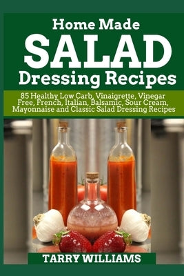 Homemade Salad Dressing Recipe: 85 Healthy Low Carb, Vinaigrette, Vinegar Free, French, Italian, Balsamic, Sour Cream, Mayonnaise and Classic Salad Dr by Williams, Tarry