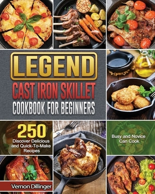Legend Cast Iron Skillet Cookbook For Beginners: 250 Discover Delicious and Quick-To-Make Recipes that Busy and Novice Can Cook by Dillinger, Vernon