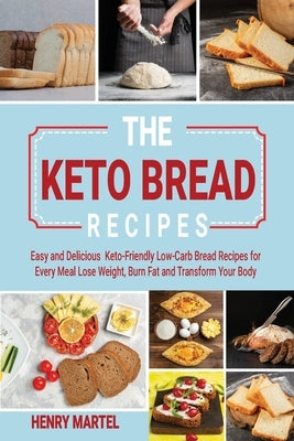The Keto Bread Recipes: Easy and Delicious Keto-Friendly Low-Carb Bread Recipes for Every Meal Lose Weight, Burn Fat and Transform Your Body by Martel, Henry