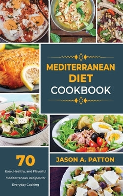 Mediterranean Diet Cookbook: 70 Easy, Healthy, and Flavorful Mediterranean Recipes for Everyday Cooking by A. Patton, Jason
