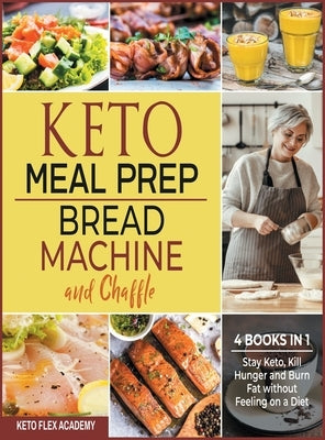 Keto Meal Prep, Bread Machine and Chaffle [4 books in 1]: Stay Keto, Kill Hunger and Burn Fat without Feeling on a Diet by Academy, Keto Flex