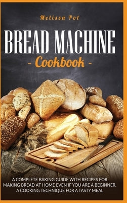 Bread Machine Cookbook: A Complete Baking Guide with Recipes for Making Bread at Home Even if You are a Beginner. A Cooking Technique for a Ta by Pot, Melissa