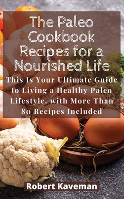 The Paleo Cookbook Recipes for a Nourished Life: This Is Your Ultimate Guide to Living a Healthy Paleo Lifestyle, with More Than 80 Recipes Included by Kaveman, Robert