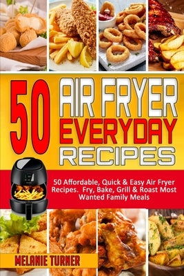 50 Air Fryer Everyday Recipes: 50 Affordable, Quick & Easy Air Fryer Recipes. Fry, Bake, Grill & Roast Most Wanted Family Meals by Turner, Melanie