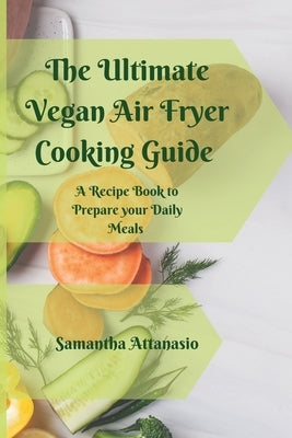 The Ultimate Vegan Air Fryer Cooking Guide: A Recipe Book to Prepare your Daily Meals by Attanasio, Samantha