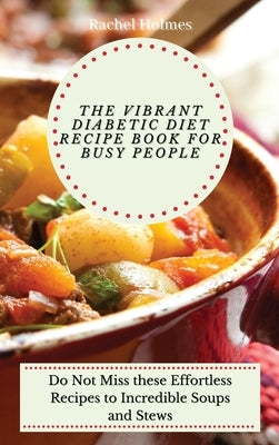 The Vibrant Diabetic Diet Recipe Book for Busy People: Do Not Miss these Effortless Recipes to Incredible Soups and Stews by Holmes, Rachel