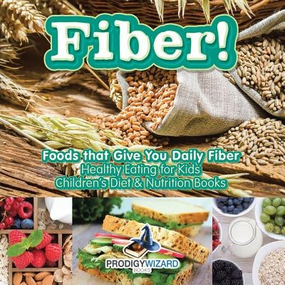 Fiber! Foods That Give You Daily Fiber - Healthy Eating for Kids - Children's Diet & Nutrition Books by Prodigy Wizard