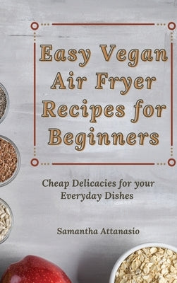 Easy Vegan Air Fryer Recipes for Beginners: Cheap Delicacies for your Everyday Dishes by Attanasio, Samantha