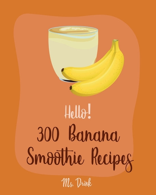 Hello! 300 Banana Smoothie Recipes: Best Banana Smoothie Cookbook Ever For Beginners [Book 1] by Drink