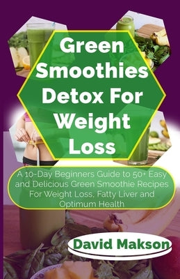 Green Smoothie Detox for Weight Loss: A 10-Day Beginners Guide to 50+ Easy and Delicious Green Smoothie Recipes For Weight Loss, Fatty Liver and Optim by Makson, David