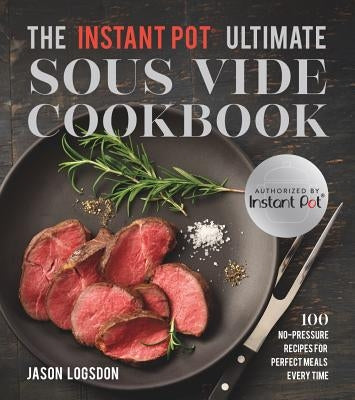 The Instant Pot(r) Ultimate Sous Vide Cookbook: 100 No-Pressure Recipes for Perfect Meals Every Time by Logsdon, Jason