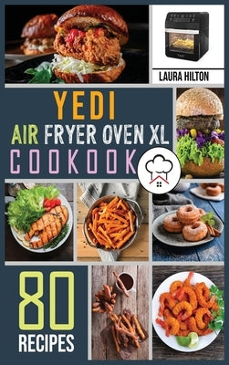 Yedi Air Fryer Oven XL Cookbook: 80 Foolproof, Easy and Savory Recipes to Air Fry, Bake, Rotisserie, Dehydrate, Toast, Roast, Broil and Bagel. by Hilton, Laura