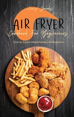 Air Fryer Cookbook For Beginners: Over 50 Instant Vortex Recipes For Beginners by Jacobs, Lucy