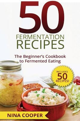 50 Fermentation Recipes: The Beginner's Cookbook to Fermented Eating Includes 50 by Cooper, Nina