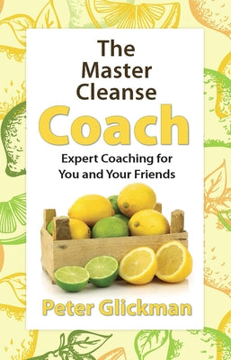 The Master Cleanse Coach: Expert Coaching for You and Your Friends by Glickman, Peter