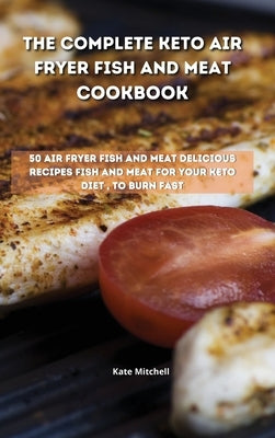 The Complete Keto Air Fryer Fish and Meat Cookbook: 50 air fryer fish and meat delicious recipes fish and meat for your keto diet, to burn fat fast by Mitchell, Kate