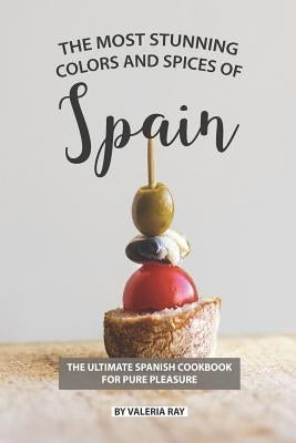 The Most Stunning Colors and Spices of Spain: The Ultimate Spanish Cookbook for Pure Pleasure by Ray, Valeria