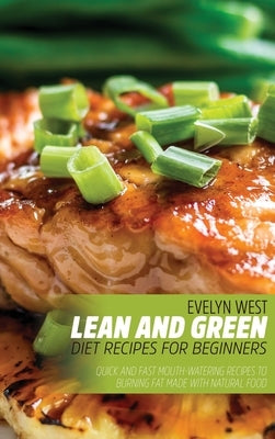 Lean and Green Diet Recipes For Beginners: Quick and Fast Mouth-Watering Recipes to Burning Fat Made With Natural Food by West, Evelyn