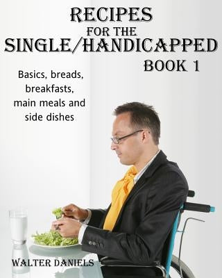 Recipes For Single/Handicapped Book One: Basics, Breads, Breakfasts, Main Meals and Side Dishes by Daniels, Walter