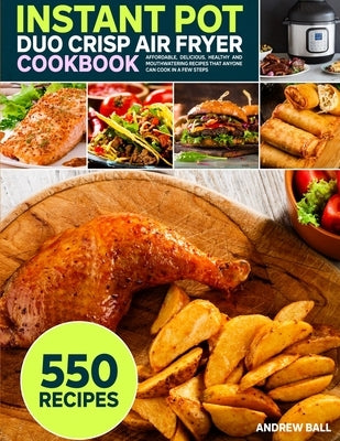 Instant Pot Duo Crisp Air Fryer Cookbook: 550 Affordable, Delicious, Healthy and Mouthwatering Recipes that Anyone Can Cook in a Few Steps by Ball, Andrew
