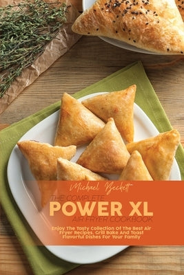 The Complete Power XL Air Fryer Cookbook: Enjoy The Tasty Collection Of The Best Air Fryer Recipes. Grill Bake And Toast Flavorful Dishes For Your Fam by Beckett, Michael