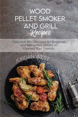 Wood Pellet Smoker And Grill Recipes: Delicious BBQ Recipes for Beginner and Advanced Grillers to Impress Your Friends by West, Jordan