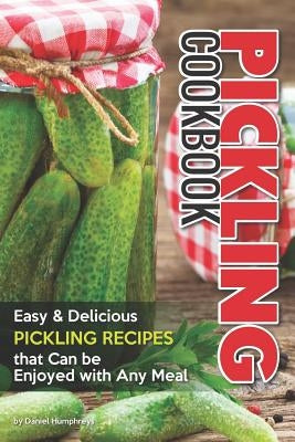 Pickling Cookbook: Easy Delicious Pickling Recipes That Can Be Enjoyed with Any Meal by Humphreys, Daniel