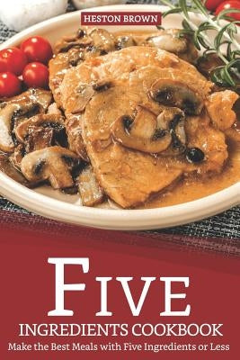 Five Ingredients Cookbook: Make the Best Meals with Five Ingredients or Less by Brown, Heston