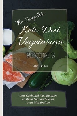 The Complete Keto Diet Vegetarian Recipes: Low Carb and Fast Recipes to Burn Fast and Boost your Metabolism by Fisher, Otis