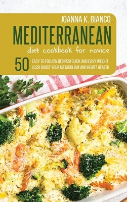 Mediterranean Diet Cookbook for Novice: 50 Easy to Follow Recipes! Quick and Easy Weight Loss! Boost Your Metabolism and Heart Health by Bianco, Joanna K.