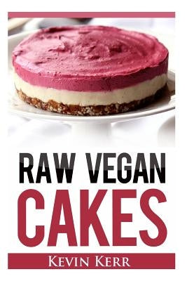 Raw Vegan Cakes: Raw Food Cakes, Pies, and Cobbler Recipes. by Kerr, Kevin