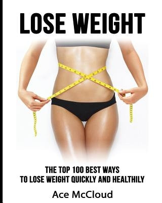 Lose Weight: The Top 100 Best Ways To Lose Weight Quickly and Healthily by McCloud, Ace