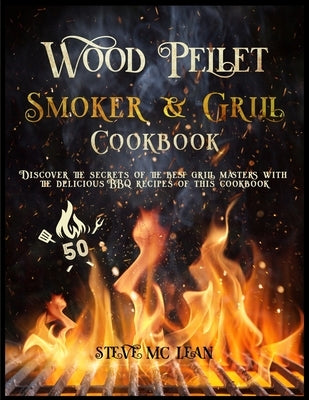 Wood Pellet Smoker and Grill Cookbook: Delicious recipes with real BBQ flavor for beginners and advanced users of the grill. by MC Lean, Steve