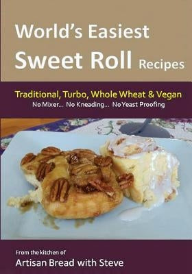 World's Easiest Sweet Roll Recipes (No Mixer... No-Kneading... No Yeast Proofing): From the Kitchen of Artisan Bread with Steve by Gamelin, Steve