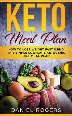 Keto Meal Plan: How To Lose Weight Fast Using This Simple Low-Carb Ketogenic Diet Meal Plan by Rogers, Daniel