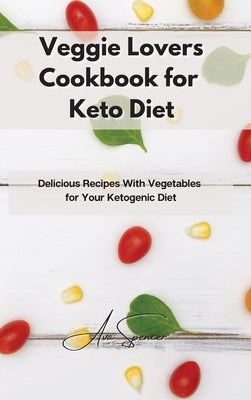 Veggie Lovers Cookbook for Keto Diet: Delicious Recipes With Vegetables for Your Ketogenic Diet by Spencer, Ava