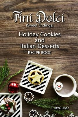 Fini Dolci (Sweet Endings): Holiday Cookies and Italian Desserts Recipe Book by Irvolino, T.