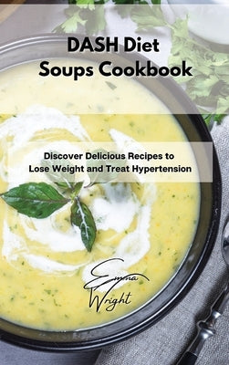 DASH Diet Soups Cookbook: Discover Delicious Recipes to Lose Weight and Treat Hypertension by Wright, Emma