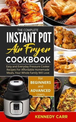 The Complete Instant Pot Air Fryer Cookbook: Easy and Everyday Pressure Cooker Recipes For Affordable Homemade Meals, Your Whole Family Will Love ( fo by Carr, Kennedy