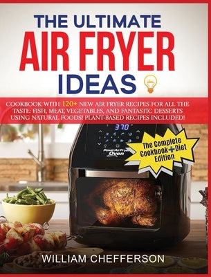 The Ultimate Air Fryer Ideas: COOKBOOK + DIET ED: Cookbook with 120+ NEW Air Fryer Recipes for All the Taste: Fish, Meat, Vegetables, and Fantastic by Chefferson, William