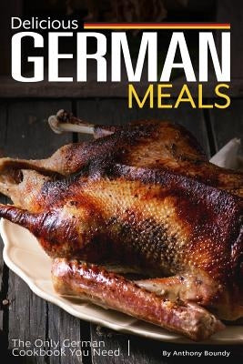 Delicious German Meals: The Only German Cookbook You Need by Boundy, Anthony