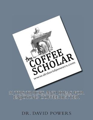 51 Tips, Tricks, and Ideas for Enjoying Coffee Better by Powers, Dr David