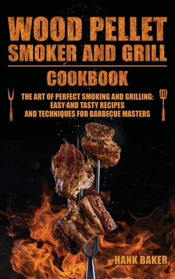 Wood Pellet Smoker and Grill Cookbook: The Art of Perfect Smoking and Grilling: Easy and Tasty Recipes and Techniques for Barbecue Masters by Baker, Hank