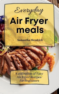 Everyday Air Fryer meals: A collection of Easy Air Fryer Recipes for Beginners by Hendrick, Samantha