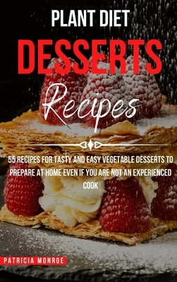 Plant Diet Desserts Recipes: 55 Recipes for Tasty and Easy Vegetable Desserts to Prepare at Home even if You Are not an Experienced Cook by Monroe, Patricia