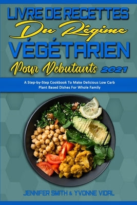 Livre De Recettes Du Régime Végétarien Pour Débutants 2021: Guide Étape Par Étape Pour Préparer De Délicieux Plats Végétariens Pour Toute La Famille. by Smith, Jennifer